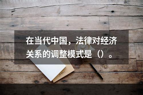 在当代中国，法律对经济关系的调整模式是（）。