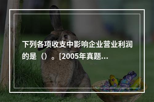 下列各项收支中影响企业营业利润的是（）。[2005年真题]