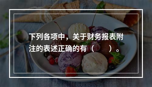 下列各项中，关于财务报表附注的表述正确的有（　　）。