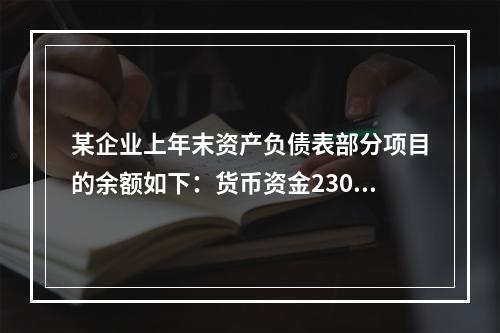 某企业上年末资产负债表部分项目的余额如下：货币资金230，0