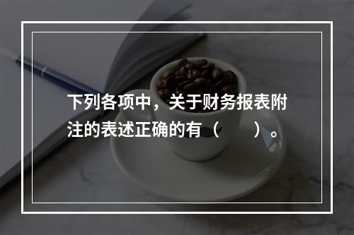 下列各项中，关于财务报表附注的表述正确的有（　　）。