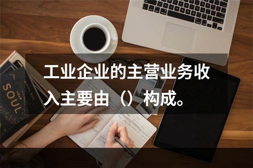 工业企业的主营业务收入主要由（）构成。