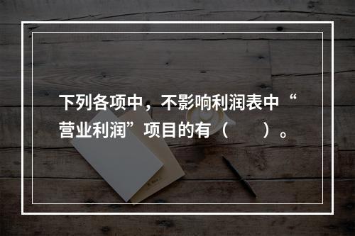 下列各项中，不影响利润表中“营业利润”项目的有（　　）。