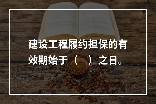 建设工程履约担保的有效期始于（　）之日。