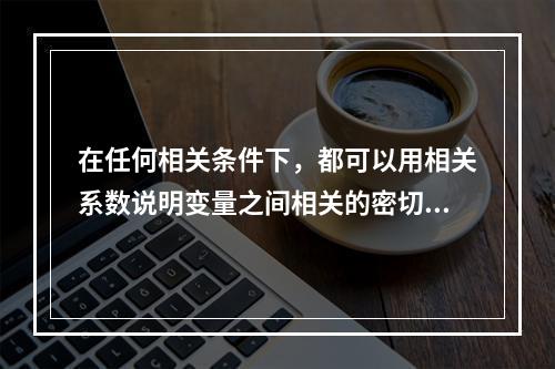 在任何相关条件下，都可以用相关系数说明变量之间相关的密切程度