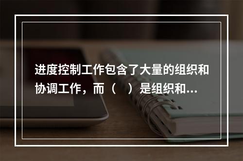 进度控制工作包含了大量的组织和协调工作，而（　）是组织和协调