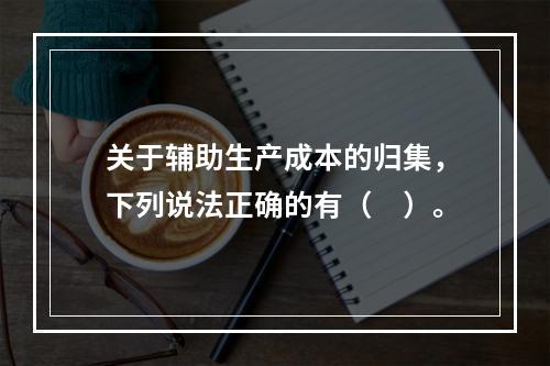 关于辅助生产成本的归集，下列说法正确的有（　）。