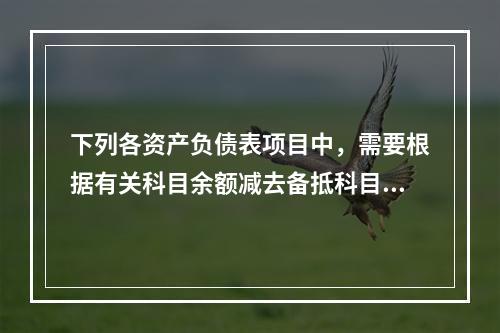 下列各资产负债表项目中，需要根据有关科目余额减去备抵科目后的