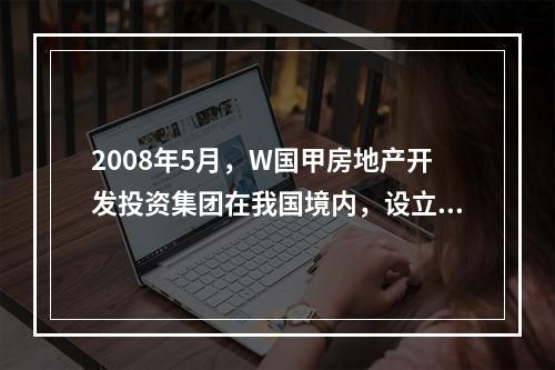 2008年5月，W国甲房地产开发投资集团在我国境内，设立了乙