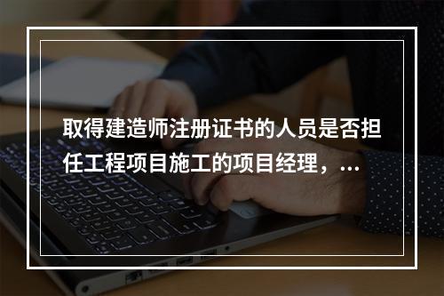 取得建造师注册证书的人员是否担任工程项目施工的项目经理，由（