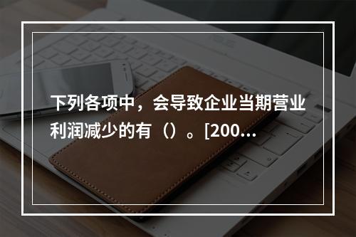 下列各项中，会导致企业当期营业利润减少的有（）。[2006年