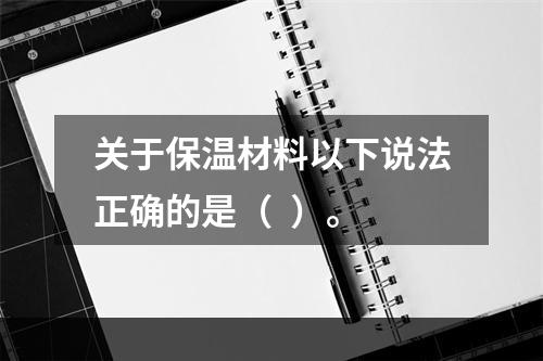 关于保温材料以下说法正确的是（  ）。