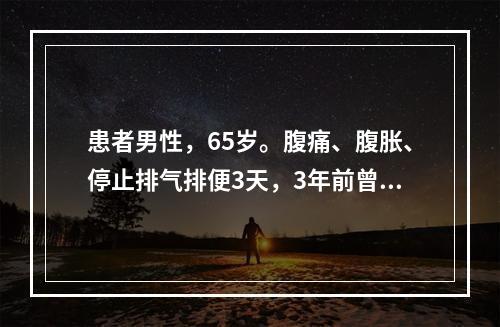 患者男性，65岁。腹痛、腹胀、停止排气排便3天，3年前曾行阑