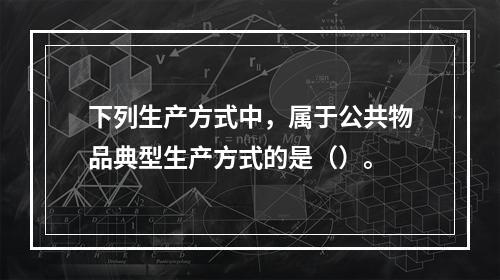 下列生产方式中，属于公共物品典型生产方式的是（）。