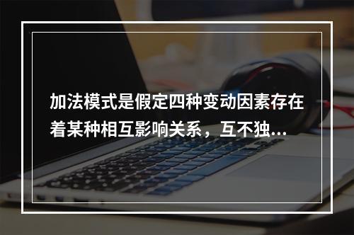 加法模式是假定四种变动因素存在着某种相互影响关系，互不独立；