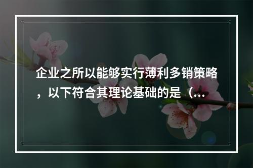 企业之所以能够实行薄利多销策略，以下符合其理论基础的是（）。