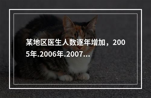 某地区医生人数逐年增加，2005年.2006年.2007年各