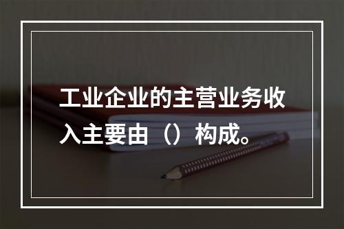 工业企业的主营业务收入主要由（）构成。