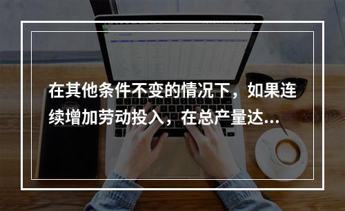 在其他条件不变的情况下，如果连续增加劳动投入，在总产量达到最