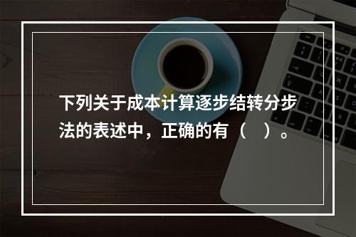 下列关于成本计算逐步结转分步法的表述中，正确的有（　）。