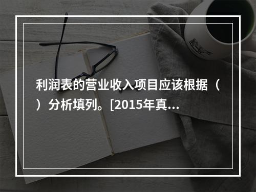 利润表的营业收入项目应该根据（）分析填列。[2015年真题]