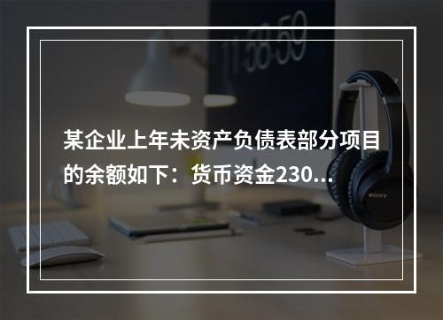 某企业上年未资产负债表部分项目的余额如下：货币资金230，0