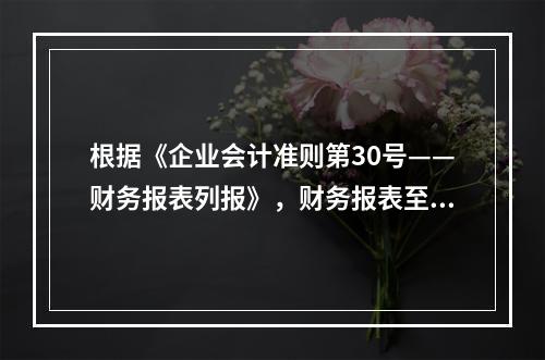 根据《企业会计准则第30号——财务报表列报》，财务报表至少应