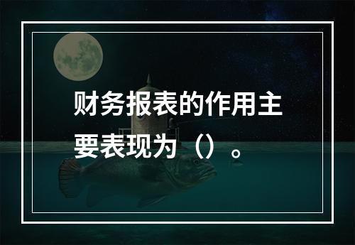 财务报表的作用主要表现为（）。