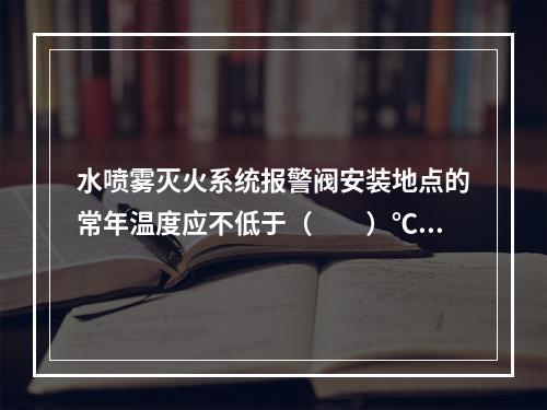 水喷雾灭火系统报警阀安装地点的常年温度应不低于（  ）℃。