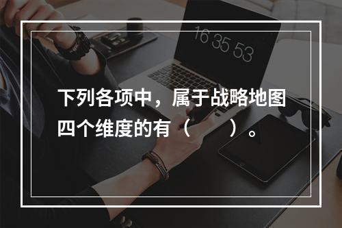 下列各项中，属于战略地图四个维度的有（　　）。