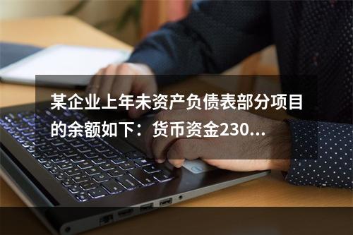 某企业上年未资产负债表部分项目的余额如下：货币资金230，0