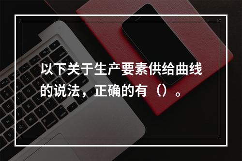 以下关于生产要素供给曲线的说法，正确的有（）。