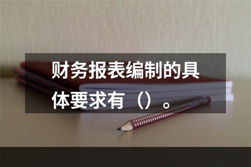 财务报表编制的具体要求有（）。