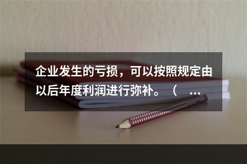 企业发生的亏损，可以按照规定由以后年度利润进行弥补。（　　）