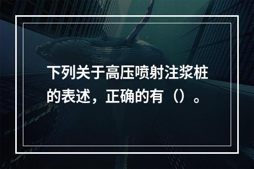 下列关于高压喷射注浆桩的表述，正确的有（）。