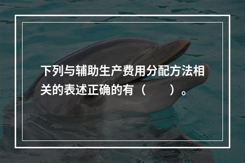 下列与辅助生产费用分配方法相关的表述正确的有（　　）。