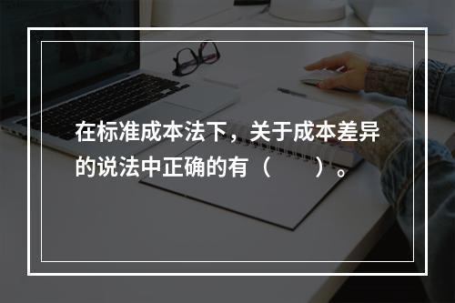 在标准成本法下，关于成本差异的说法中正确的有（　　）。