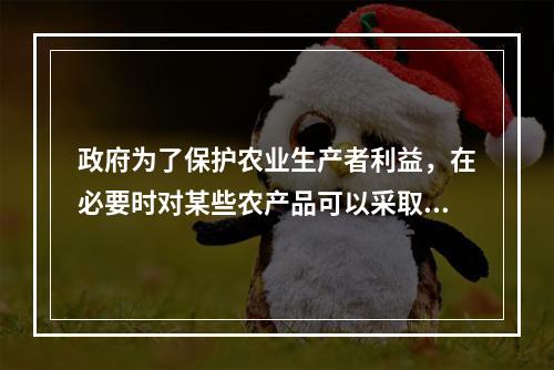 政府为了保护农业生产者利益，在必要时对某些农产品可以采取的价