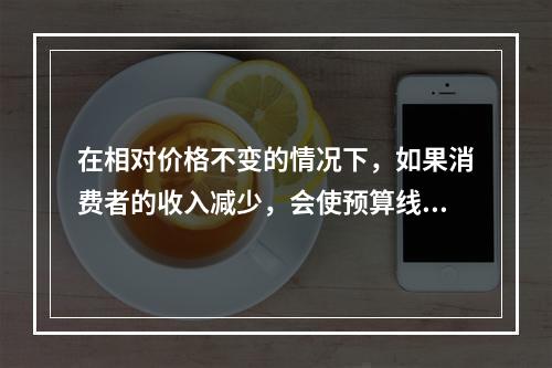 在相对价格不变的情况下，如果消费者的收入减少，会使预算线（）