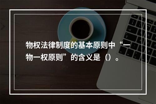 物权法律制度的基本原则中“一物一权原则”的含义是（）。