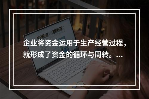 企业将资金运用于生产经营过程，就形成了资金的循环与周转。它又