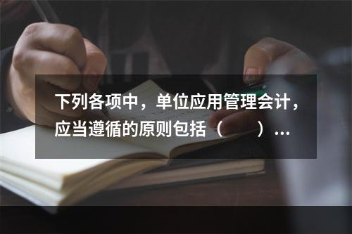 下列各项中，单位应用管理会计，应当遵循的原则包括（　　）。