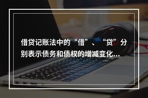 借贷记账法中的“借”、“贷”分别表示债务和债权的增减变化。（