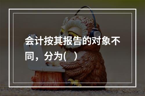 会计按其报告的对象不同，分为(   ）