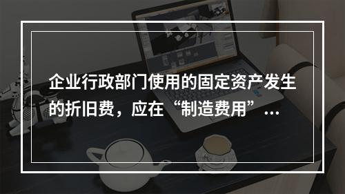 企业行政部门使用的固定资产发生的折旧费，应在“制造费用”项目