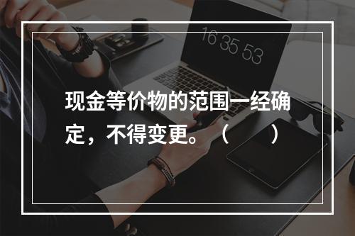 现金等价物的范围一经确定，不得变更。（　　）