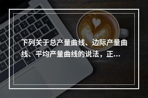 下列关于总产量曲线、边际产量曲线、平均产量曲线的说法，正确的