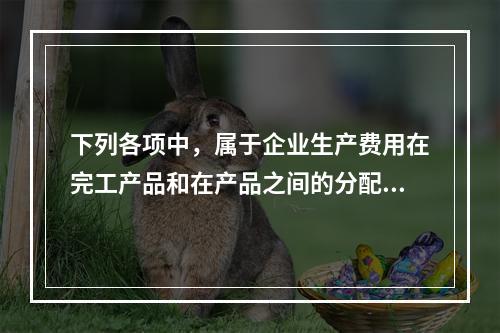 下列各项中，属于企业生产费用在完工产品和在产品之间的分配方法