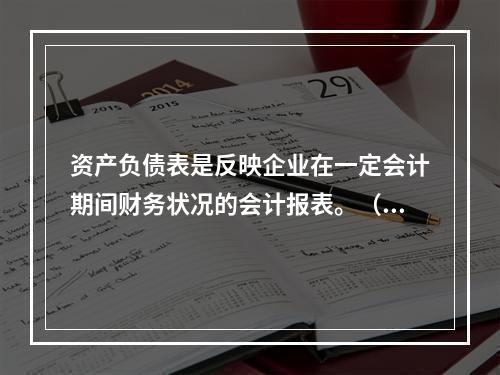 资产负债表是反映企业在一定会计期间财务状况的会计报表。（　