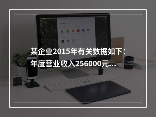 某企业2015年有关数据如下：年度营业收入256000元，营